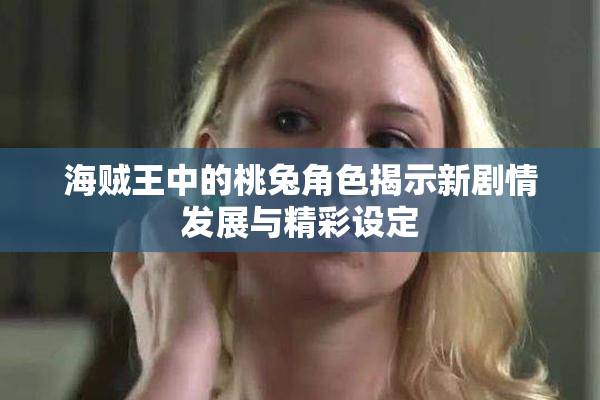 海贼王中的桃兔角色揭示新剧情发展与精彩设定