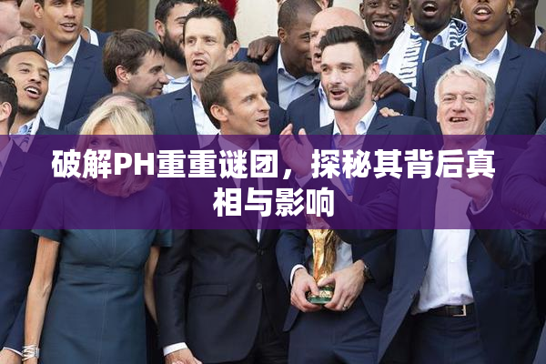 破解PH重重谜团，探秘其背后真相与影响