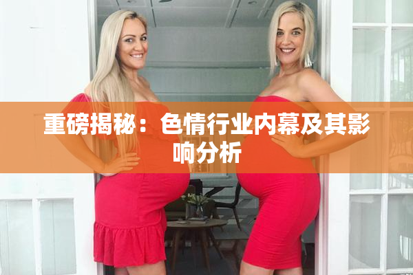 重磅揭秘：色情行业内幕及其影响分析