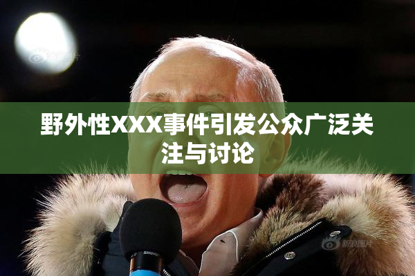 野外性XXX事件引发公众广泛关注与讨论