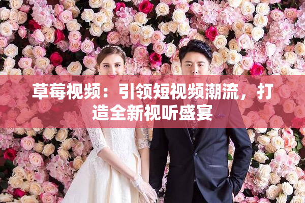 草莓视频：引领短视频潮流，打造全新视听盛宴
