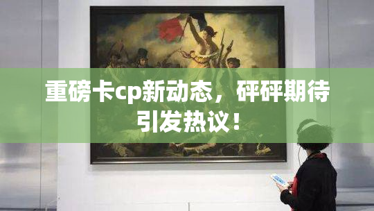 重磅卡cp新动态，砰砰期待引发热议！