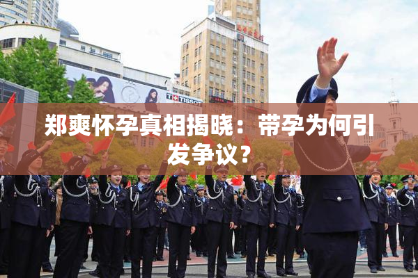郑爽怀孕真相揭晓：带孕为何引发争议？