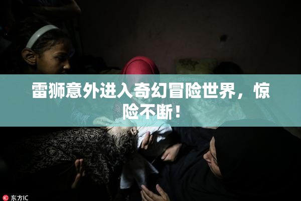 雷狮意外进入奇幻冒险世界，惊险不断！