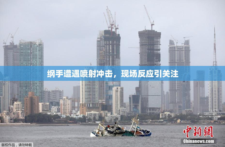 纲手遭遇喷射冲击，现场反应引关注