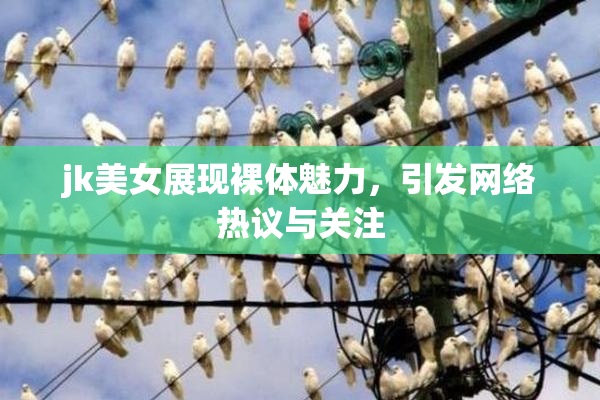jk美女展现裸体魅力，引发网络热议与关注