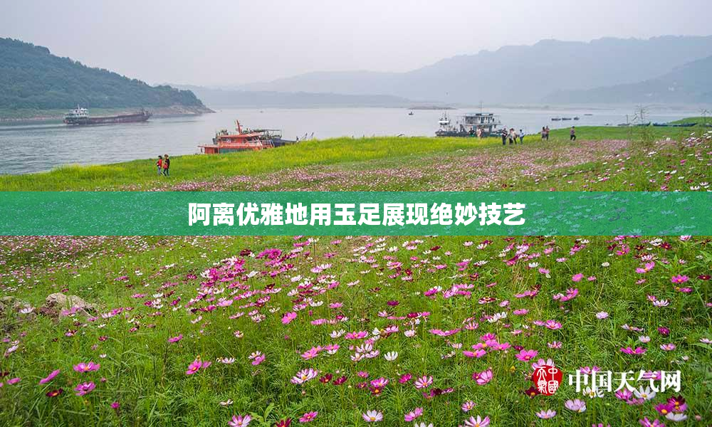 阿离优雅地用玉足展现绝妙技艺