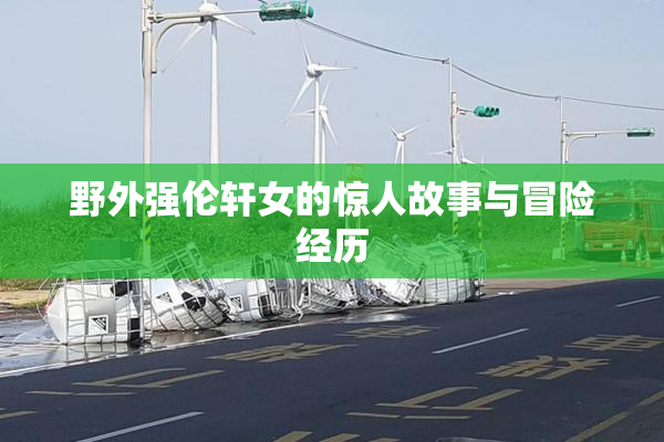 野外强伦轩女的惊人故事与冒险经历
