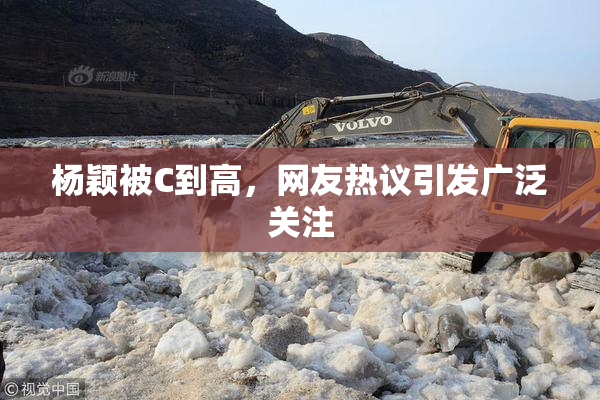 杨颖被C到高，网友热议引发广泛关注