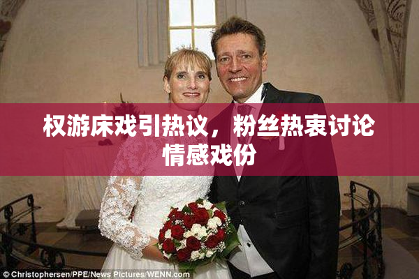 权游床戏引热议，粉丝热衷讨论情感戏份