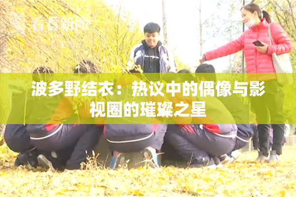 波多野结衣：热议中的偶像与影视圈的璀璨之星