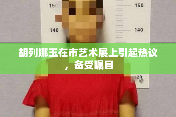 胡列娜玉在市艺术展上引起热议，备受瞩目