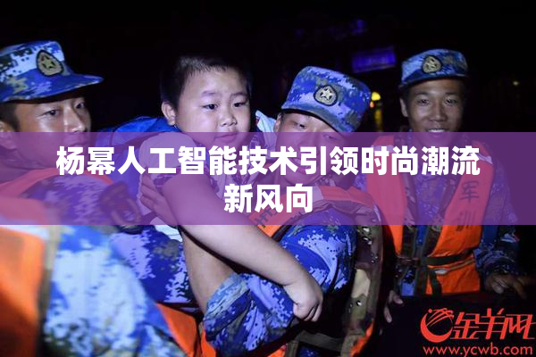 杨幂人工智能技术引领时尚潮流新风向