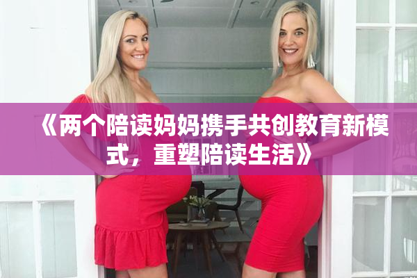 《两个陪读妈妈携手共创教育新模式，重塑陪读生活》