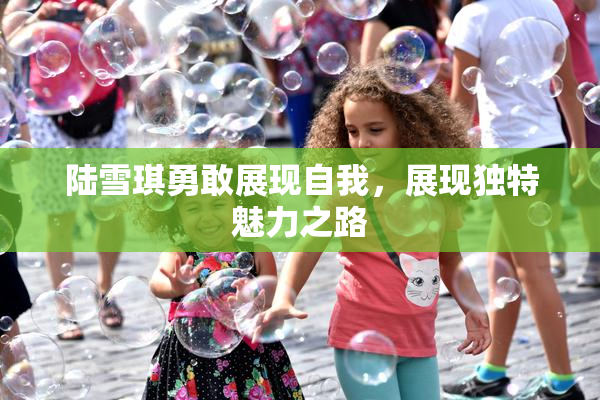 陆雪琪勇敢展现自我，展现独特魅力之路