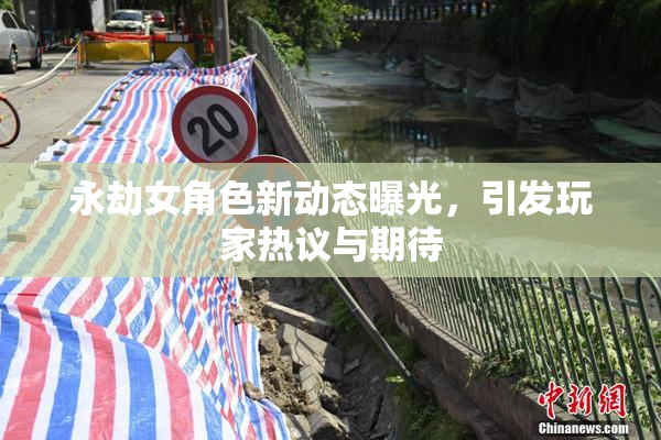 永劫女角色新动态曝光，引发玩家热议与期待