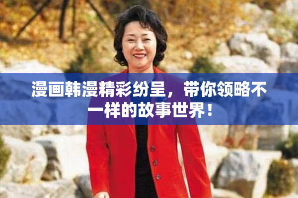 漫画韩漫精彩纷呈，带你领略不一样的故事世界！