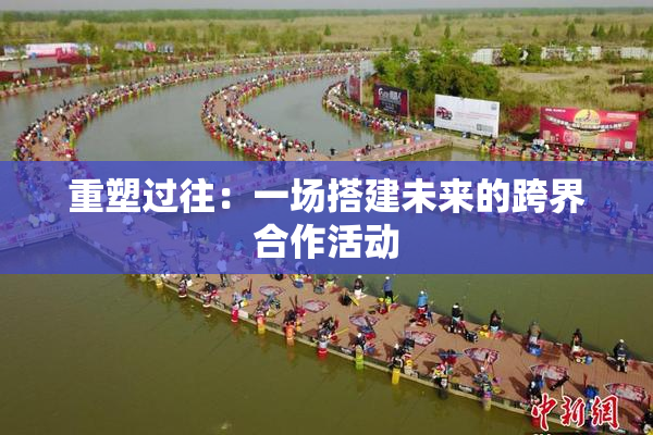 重塑过往：一场搭建未来的跨界合作活动