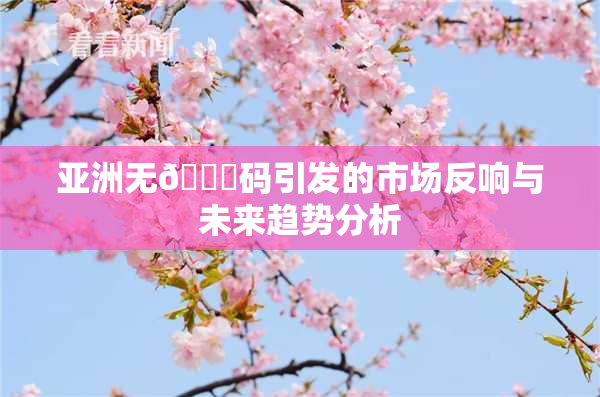 亚洲无🈚码引发的市场反响与未来趋势分析