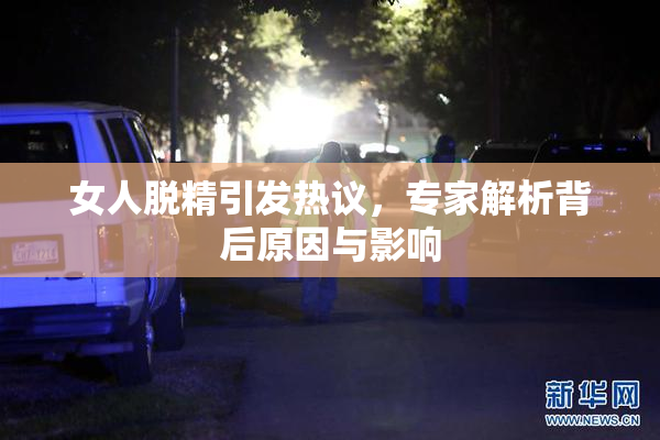 女人脱精引发热议，专家解析背后原因与影响