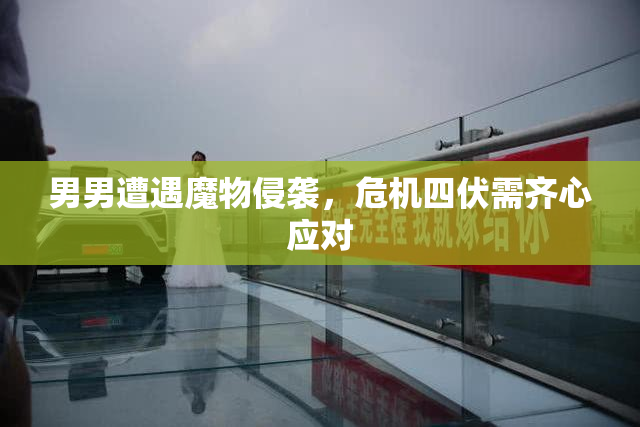 男男遭遇魔物侵袭，危机四伏需齐心应对
