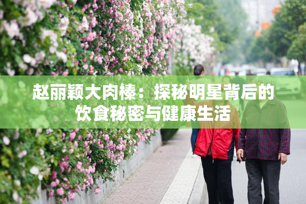赵丽颖大肉榛：探秘明星背后的饮食秘密与健康生活