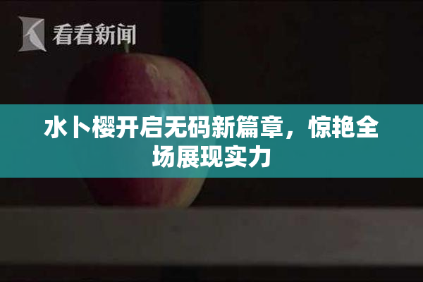 水卜樱开启无码新篇章，惊艳全场展现实力