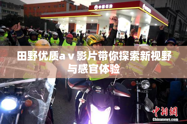 田野优质aⅴ影片带你探索新视野与感官体验