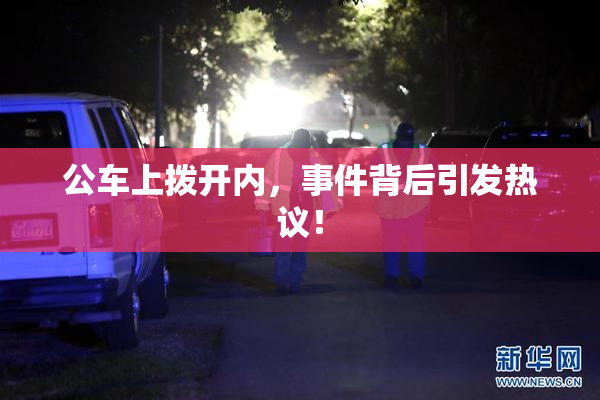 公车上拨开内，事件背后引发热议！