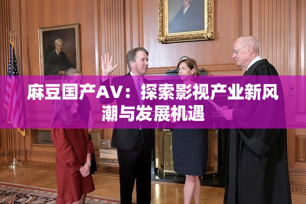麻豆国产AV：探索影视产业新风潮与发展机遇
