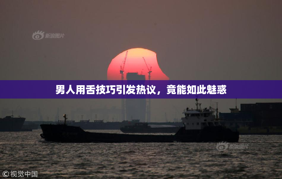 男人用舌技巧引发热议，竟能如此魅惑