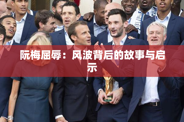 阮梅屈辱：风波背后的故事与启示
