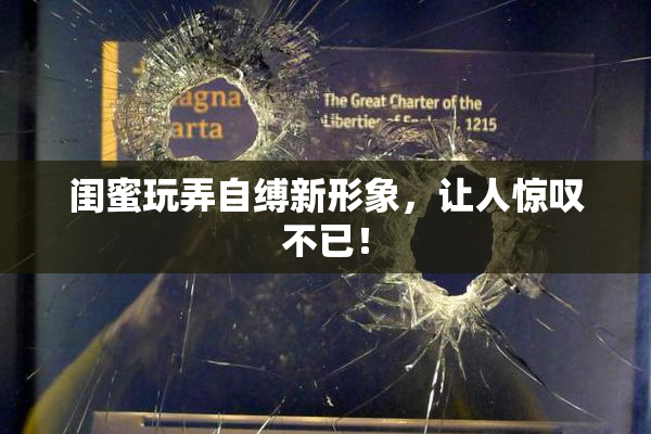 闺蜜玩弄自缚新形象，让人惊叹不已！