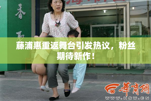 藤浦惠重返舞台引发热议，粉丝期待新作！