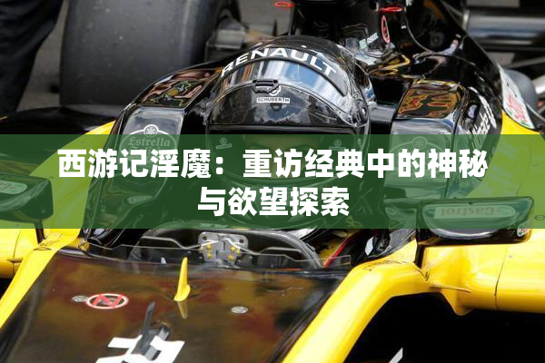 西游记淫魔：重访经典中的神秘与欲望探索