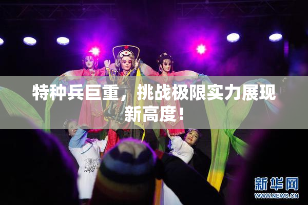 特种兵巨重，挑战极限实力展现新高度！