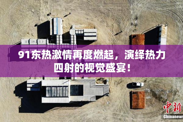 91东热激情再度燃起，演绎热力四射的视觉盛宴！