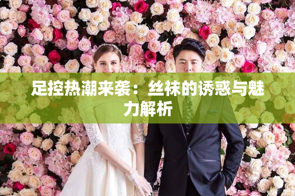 足控热潮来袭：丝袜的诱惑与魅力解析