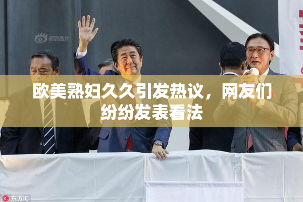 欧美熟妇久久引发热议，网友们纷纷发表看法