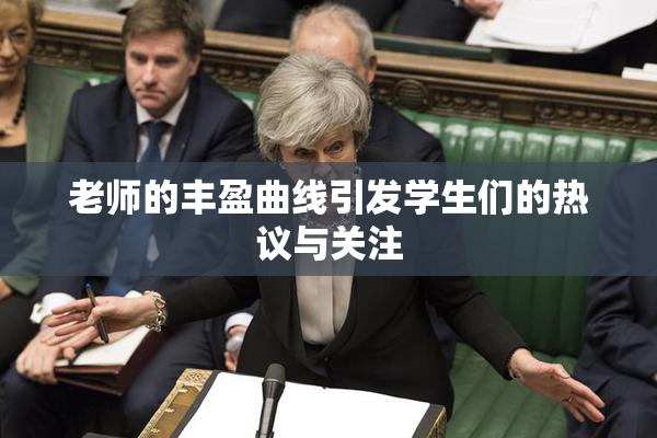 老师的丰盈曲线引发学生们的热议与关注