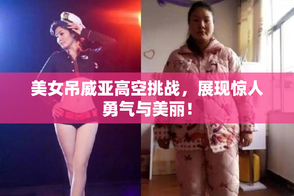 美女吊威亚高空挑战，展现惊人勇气与美丽！