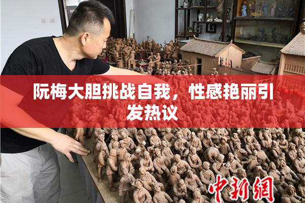 阮梅大胆挑战自我，性感艳丽引发热议