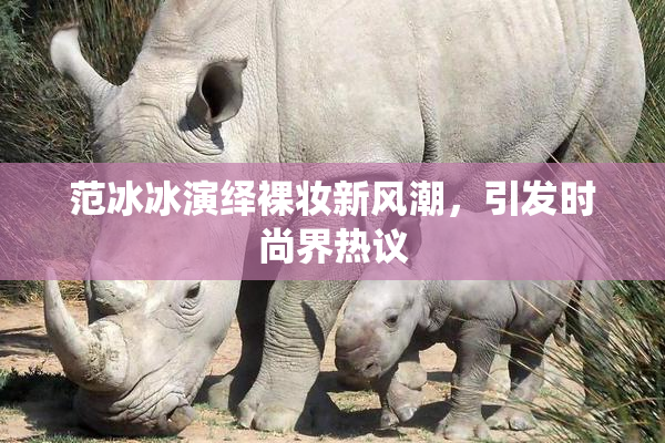 范冰冰演绎裸妆新风潮，引发时尚界热议