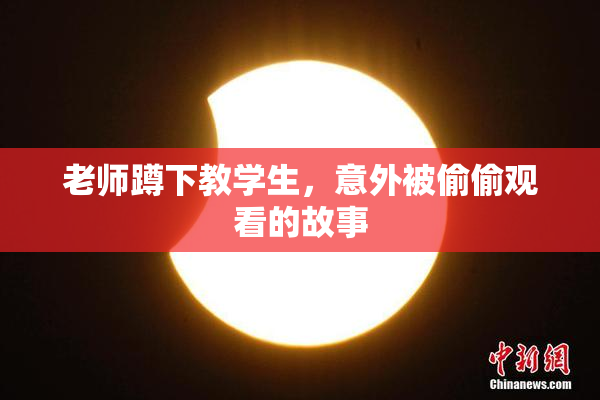 老师蹲下教学生，意外被偷偷观看的故事