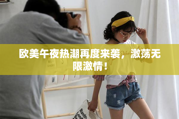 欧美午夜热潮再度来袭，激荡无限激情！
