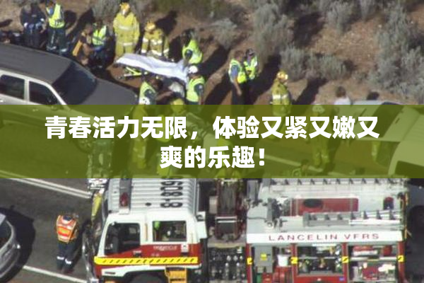 青春活力无限，体验又紧又嫩又爽的乐趣！