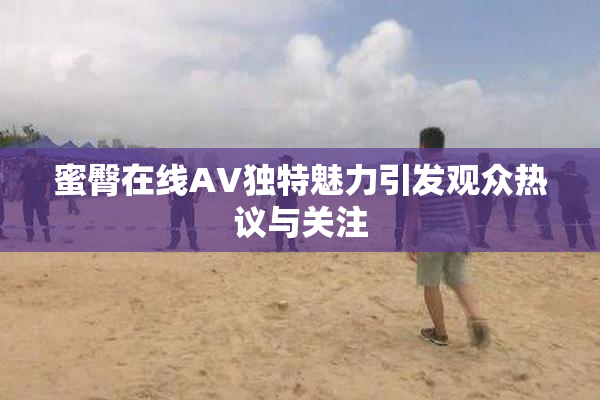 蜜臀在线AV独特魅力引发观众热议与关注