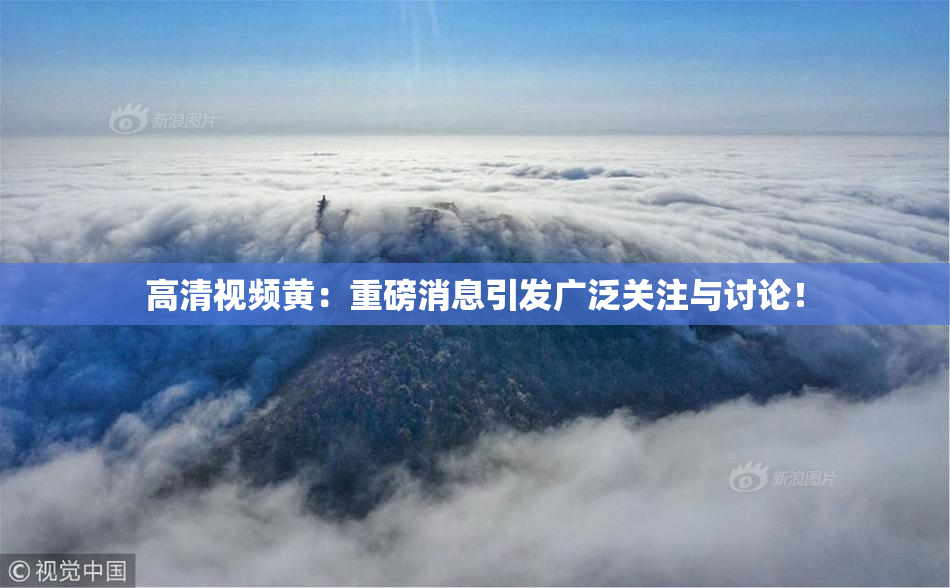 高清视频黄：重磅消息引发广泛关注与讨论！