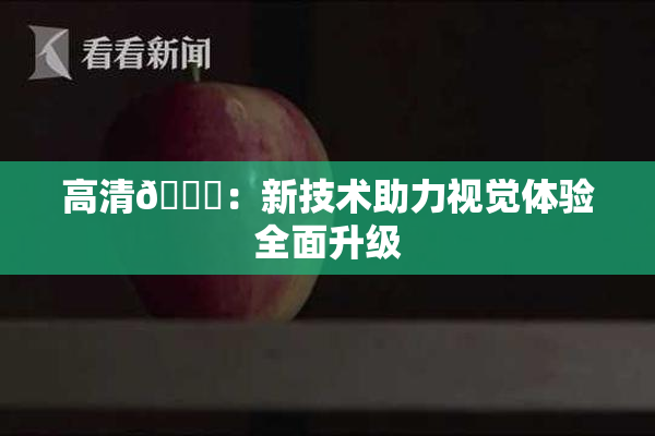 高清🈚：新技术助力视觉体验全面升级