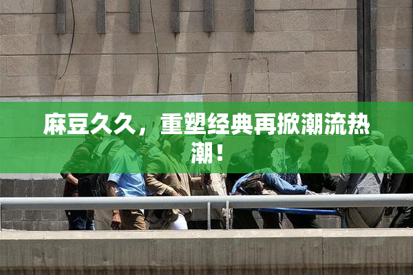 麻豆久久，重塑经典再掀潮流热潮！